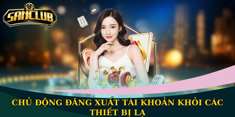 Chủ động đăng xuất tài khoản khỏi các thiết bị lạ