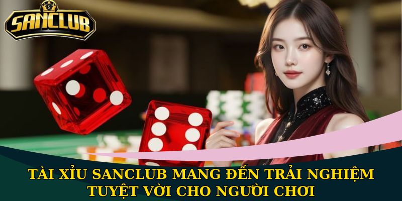 Tài Xỉu Sanclub mang đến trải nghiệm tuyệt vời cho người chơi