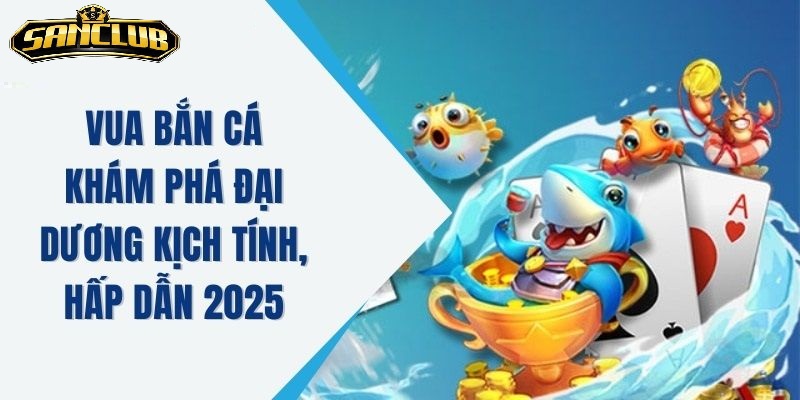 Vua Bắn Cá Sanclub 2025 – Trải Nghiệm Kịch Tính Dành Cho Game Thủ 3 Tại sao nên chọn Vua Bắn Cá Sanclub